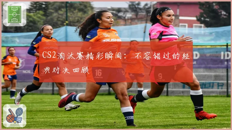 CS2淘汰赛精彩瞬间：不容错过的经典对决回顾