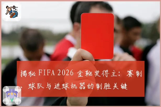 揭秘 FIFA 2026 金靴奖得主：赛制、球队与进球机器的制胜关键