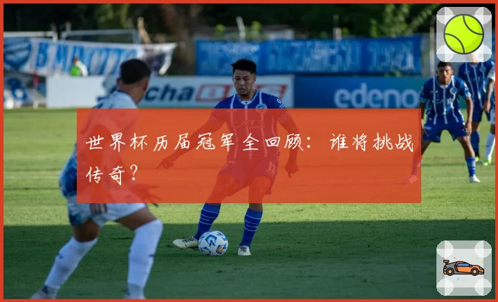 世界杯历届冠军全回顾：谁将挑战传奇？