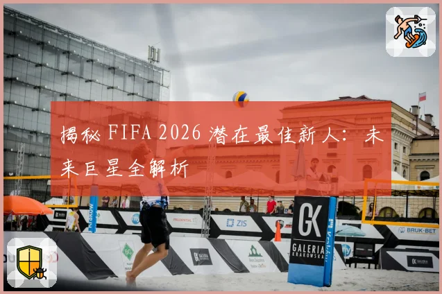 揭秘 FIFA 2026 潜在最佳新人：未来巨星全解析
