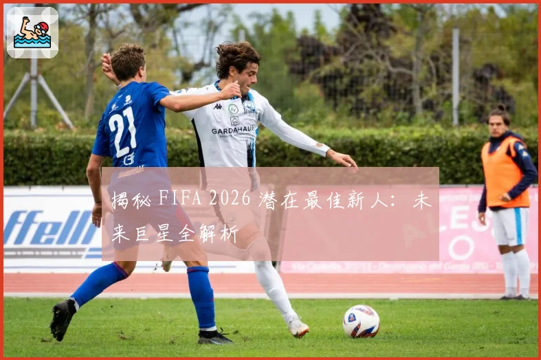 揭秘 FIFA 2026 潜在最佳新人：未来巨星全解析