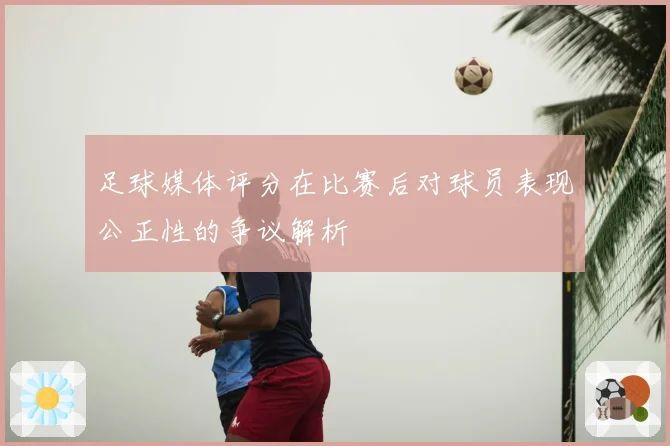 足球媒体评分在比赛后对球员表现公正性的争议解析