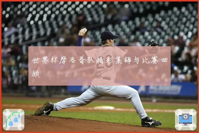 世界杯摩洛哥队精彩集锦与比赛回顾