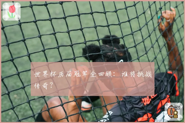 世界杯历届冠军全回顾：谁将挑战传奇？