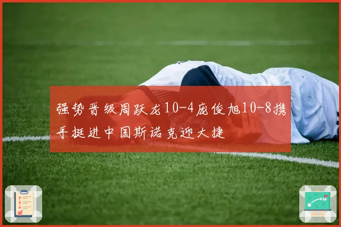 强势晋级周跃龙10-4庞俊旭10-8携手挺进中国斯诺克迎大捷