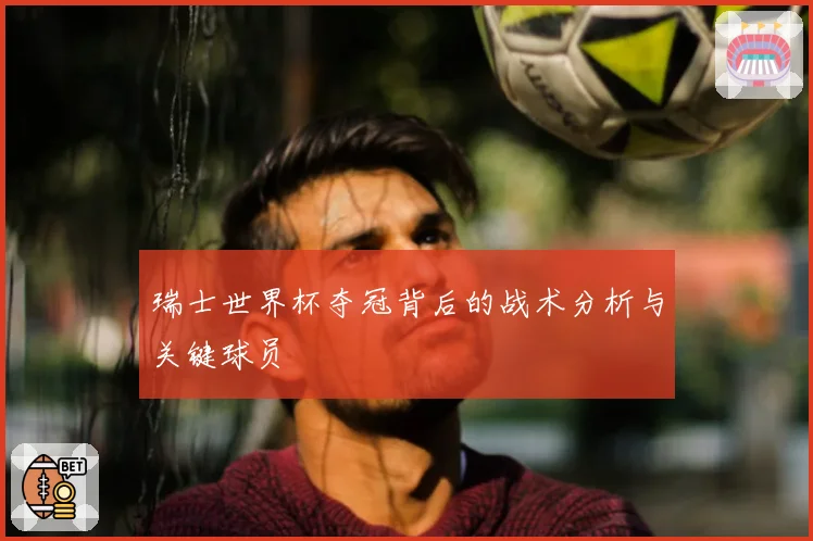 瑞士世界杯夺冠背后的战术分析与关键球员