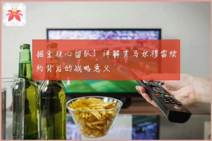 掘金核心留队！详解贾马尔穆雷续约背后的战略意义
