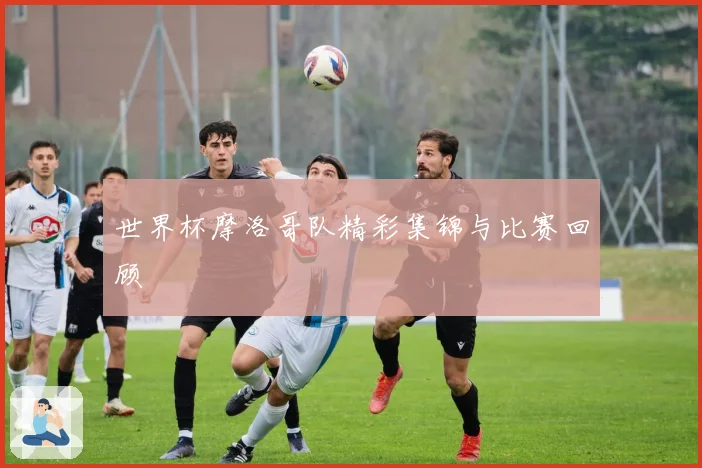 世界杯摩洛哥队精彩集锦与比赛回顾