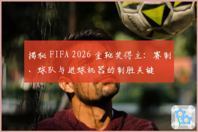 揭秘 FIFA 2026 金靴奖得主：赛制、球队与进球机器的制胜关键