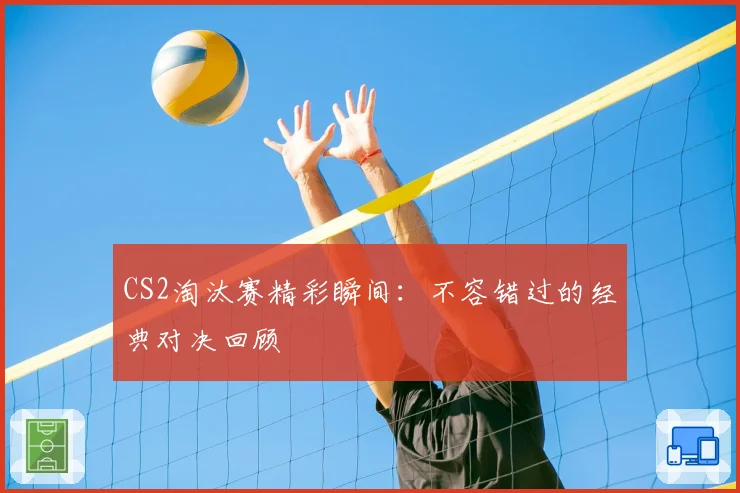 CS2淘汰赛精彩瞬间：不容错过的经典对决回顾