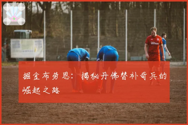 掘金布劳恩：揭秘丹佛替补奇兵的崛起之路