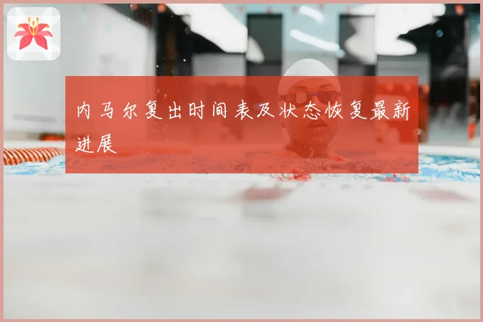 内马尔复出时间表及状态恢复最新进展