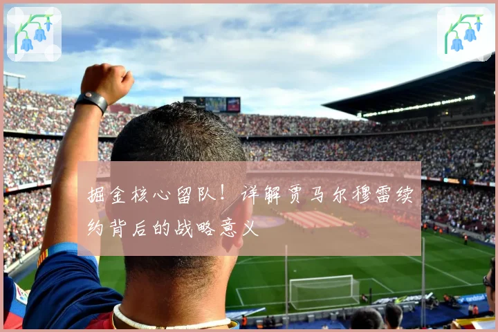 掘金核心留队！详解贾马尔穆雷续约背后的战略意义