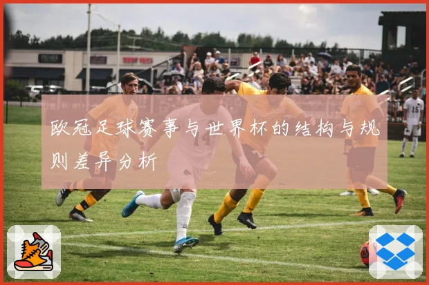 欧冠足球赛事与世界杯的结构与规则差异分析